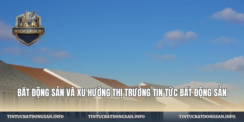 Bất Động Sản Và Xu Hướng Thị Trường