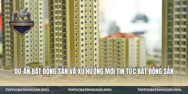 Dự Án Bất Động Sản Và Xu Hướng
